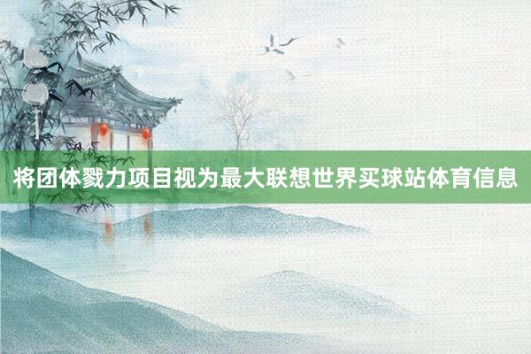 将团体戮力项目视为最大联想世界买球站体育信息