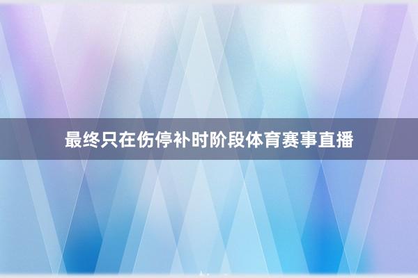 最终只在伤停补时阶段体育赛事直播