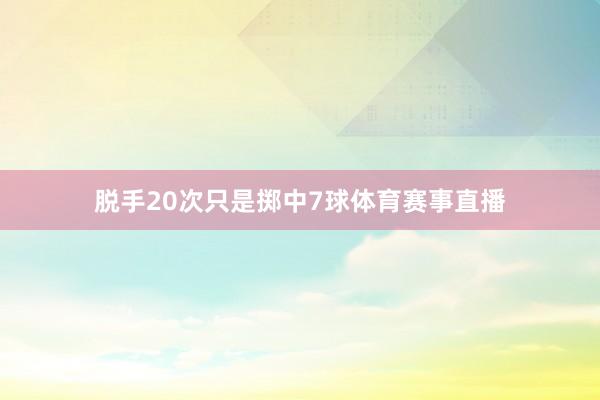脱手20次只是掷中7球体育赛事直播