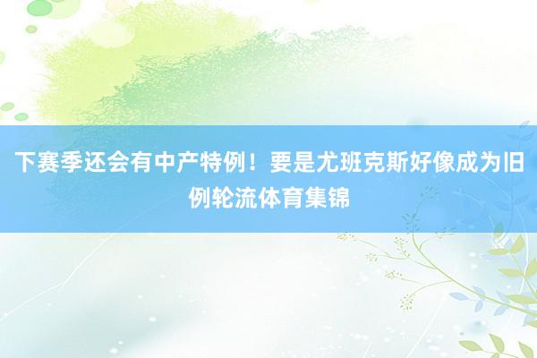 下赛季还会有中产特例！要是尤班克斯好像成为旧例轮流体育集锦