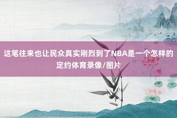 这笔往来也让民众真实刚烈到了NBA是一个怎样的定约体育录像/图片
