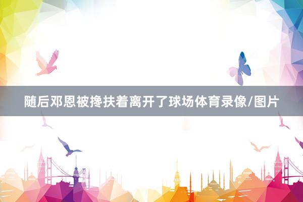 随后邓恩被搀扶着离开了球场体育录像/图片