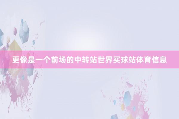 更像是一个前场的中转站世界买球站体育信息