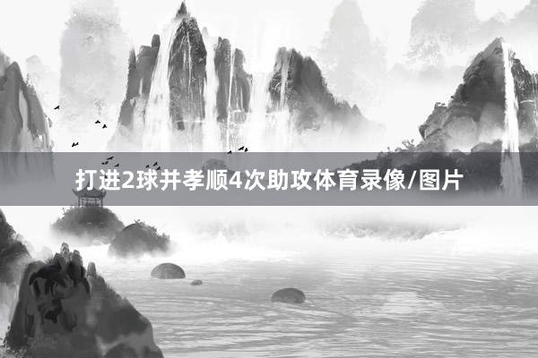 打进2球并孝顺4次助攻体育录像/图片