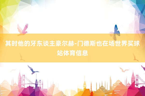 其时他的牙东谈主豪尔赫-门德斯也在场世界买球站体育信息