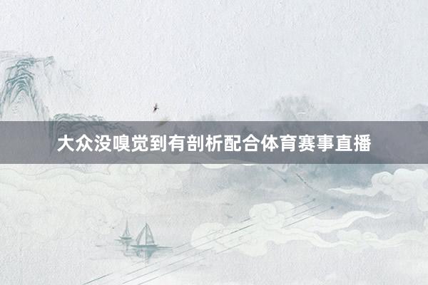 大众没嗅觉到有剖析配合体育赛事直播