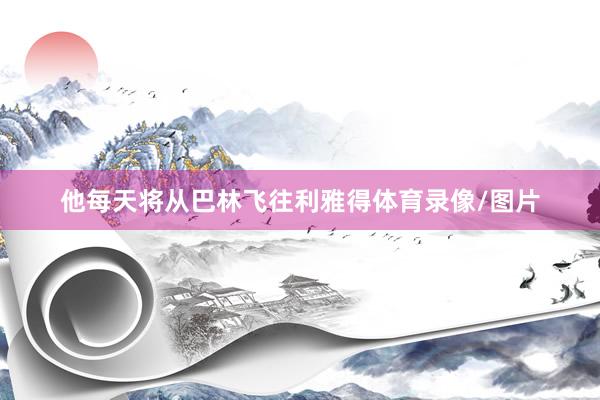 他每天将从巴林飞往利雅得体育录像/图片
