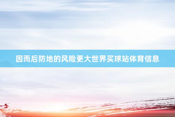 因而后防地的风险更大世界买球站体育信息