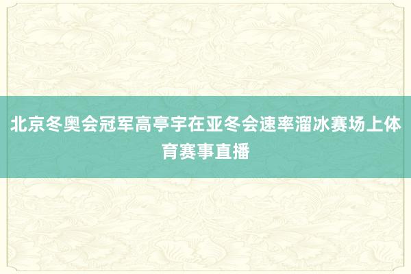 北京冬奥会冠军高亭宇在亚冬会速率溜冰赛场上体育赛事直播