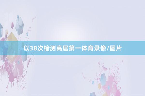 以38次检测高居第一体育录像/图片