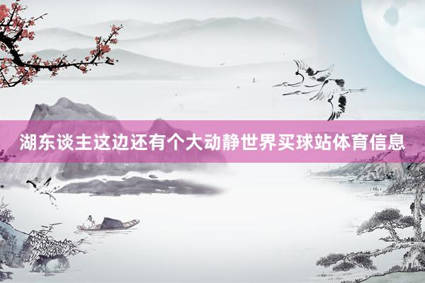 湖东谈主这边还有个大动静世界买球站体育信息