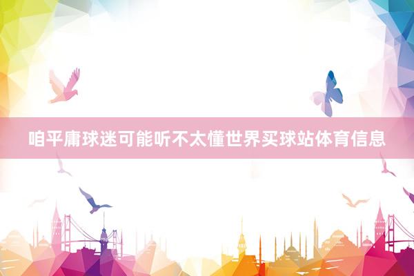 咱平庸球迷可能听不太懂世界买球站体育信息