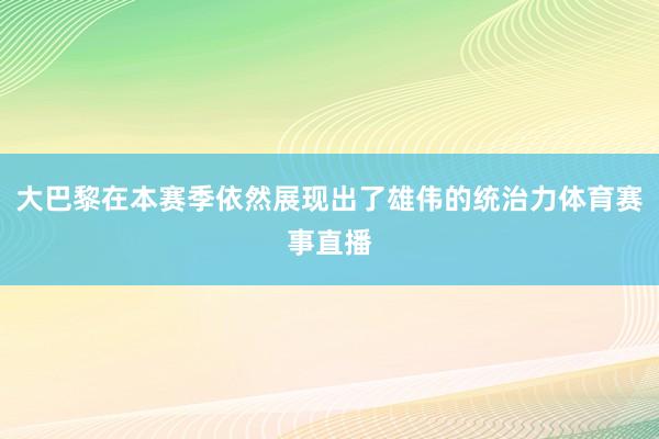 大巴黎在本赛季依然展现出了雄伟的统治力体育赛事直播