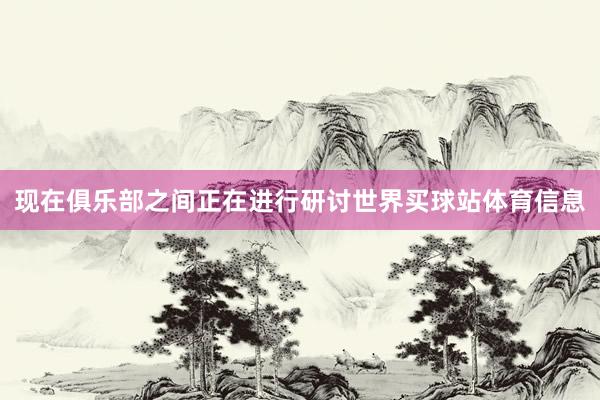 现在俱乐部之间正在进行研讨世界买球站体育信息