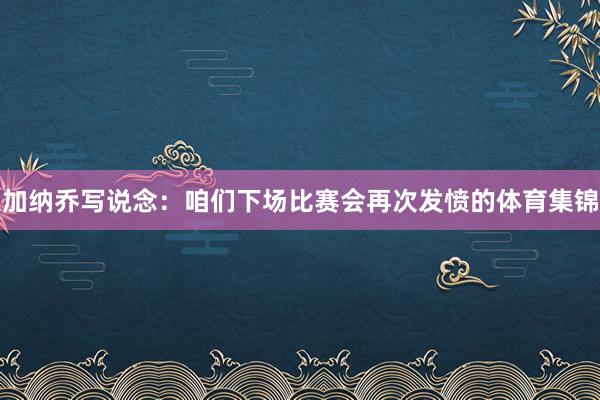 加纳乔写说念：咱们下场比赛会再次发愤的体育集锦