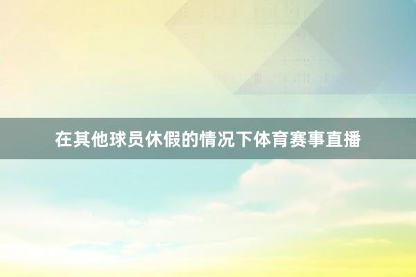 在其他球员休假的情况下体育赛事直播