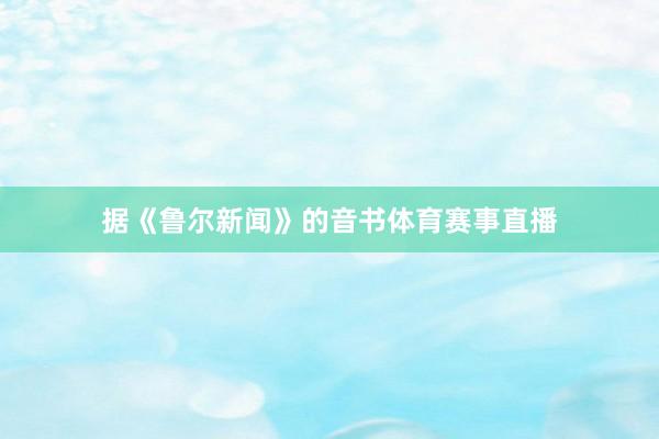 据《鲁尔新闻》的音书体育赛事直播