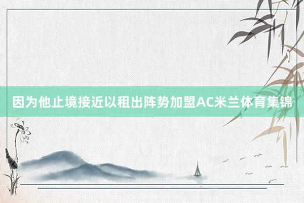 因为他止境接近以租出阵势加盟AC米兰体育集锦