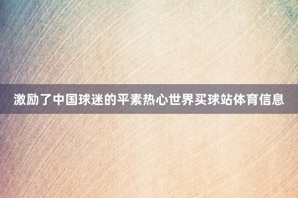 激励了中国球迷的平素热心世界买球站体育信息