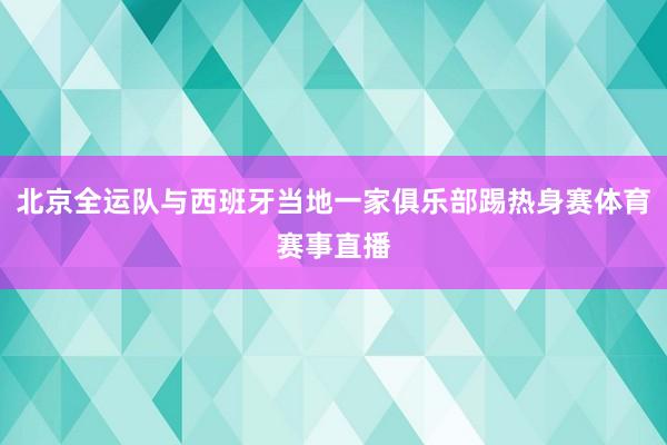 北京全运队与西班牙当地一家俱乐部踢热身赛体育赛事直播