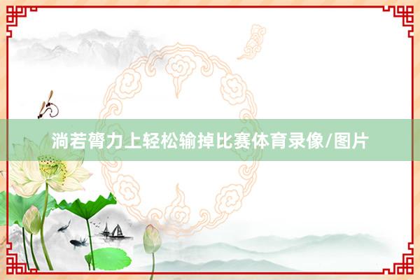 淌若膂力上轻松输掉比赛体育录像/图片