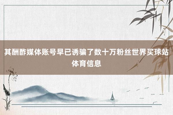 其酬酢媒体账号早已诱骗了数十万粉丝世界买球站体育信息