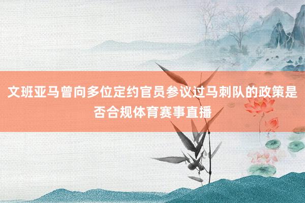 文班亚马曾向多位定约官员参议过马刺队的政策是否合规体育赛事直播