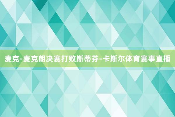 麦克-麦克朗决赛打败斯蒂芬-卡斯尔体育赛事直播