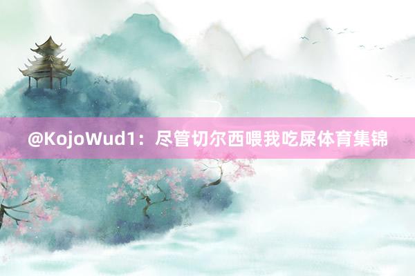 @KojoWud1：尽管切尔西喂我吃屎体育集锦