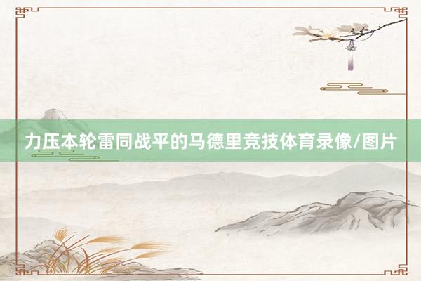 力压本轮雷同战平的马德里竞技体育录像/图片