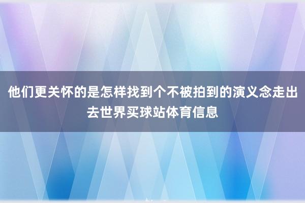 他们更关怀的是怎样找到个不被拍到的演义念走出去世界买球站体育信息