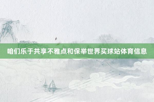 咱们乐于共享不雅点和保举世界买球站体育信息