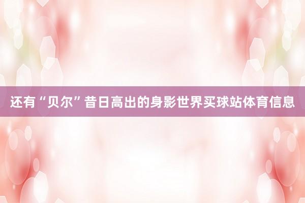 还有“贝尔”昔日高出的身影世界买球站体育信息
