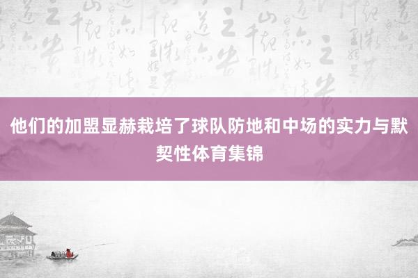 他们的加盟显赫栽培了球队防地和中场的实力与默契性体育集锦