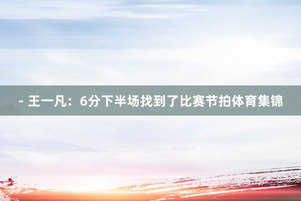 - 王一凡：6分下半场找到了比赛节拍体育集锦
