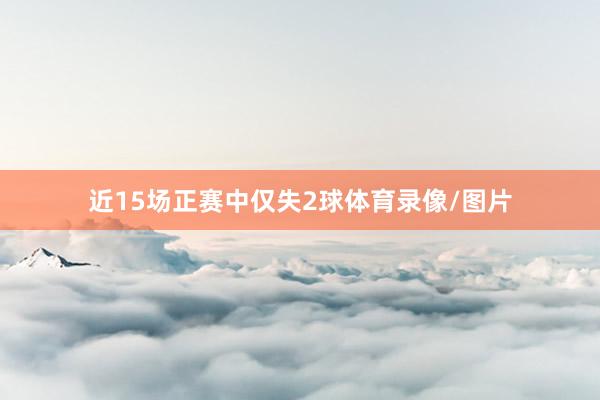 近15场正赛中仅失2球体育录像/图片