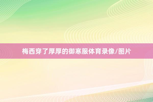 梅西穿了厚厚的御寒服体育录像/图片