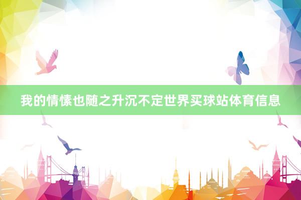 我的情愫也随之升沉不定世界买球站体育信息