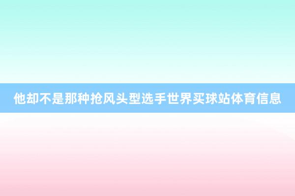 他却不是那种抢风头型选手世界买球站体育信息