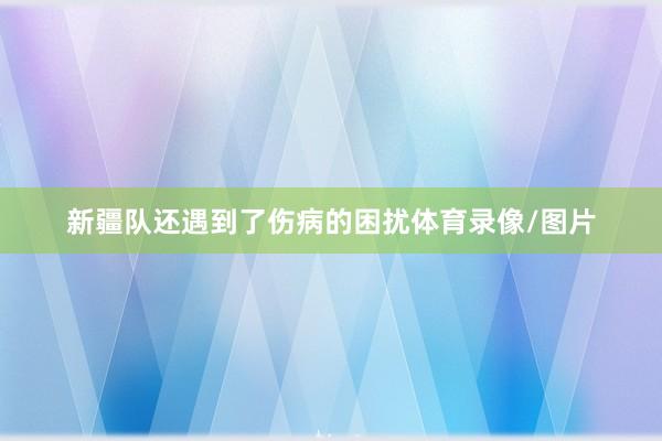 新疆队还遇到了伤病的困扰体育录像/图片