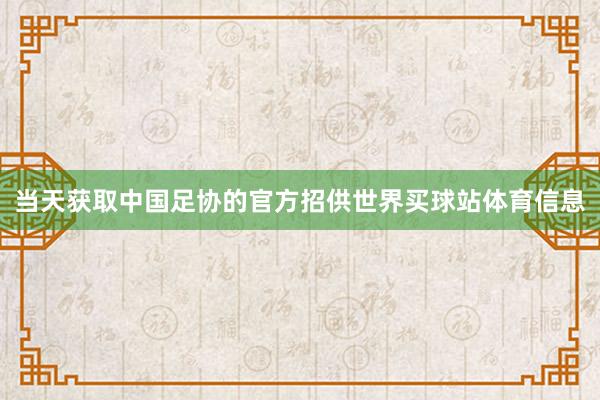 当天获取中国足协的官方招供世界买球站体育信息