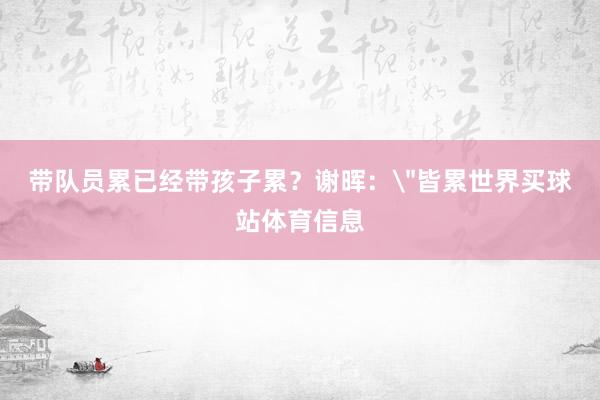 带队员累已经带孩子累？谢晖：＂皆累世界买球站体育信息