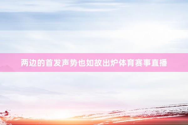 两边的首发声势也如故出炉体育赛事直播