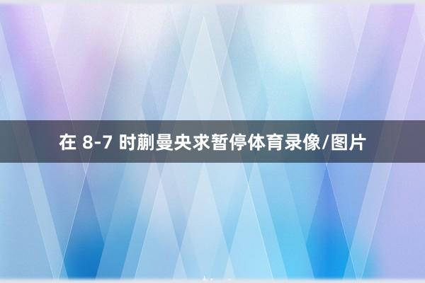 在 8-7 时蒯曼央求暂停体育录像/图片