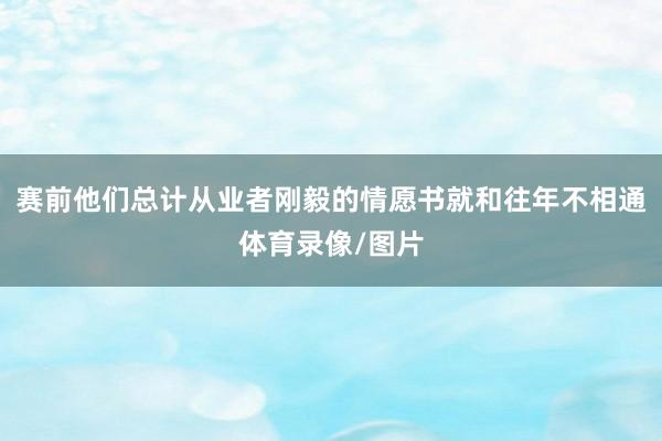 赛前他们总计从业者刚毅的情愿书就和往年不相通体育录像/图片