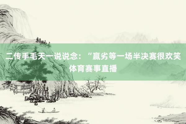 二传手毛天一说说念：“赢劣等一场半决赛很欢笑体育赛事直播