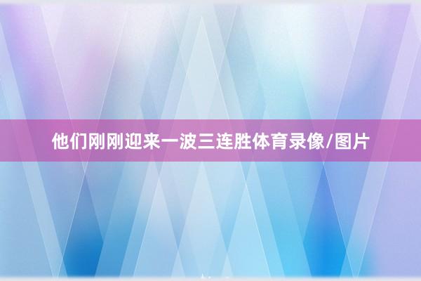 他们刚刚迎来一波三连胜体育录像/图片