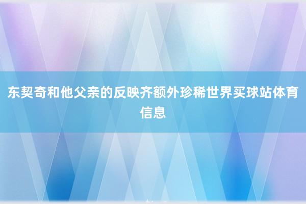 东契奇和他父亲的反映齐额外珍稀世界买球站体育信息