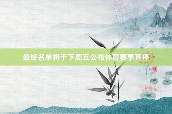 最终名单将于下周五公布体育赛事直播