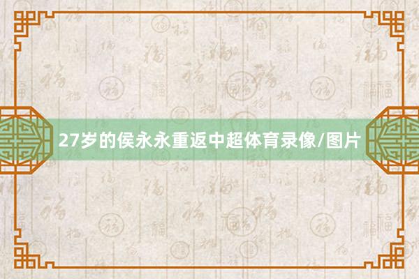 27岁的侯永永重返中超体育录像/图片